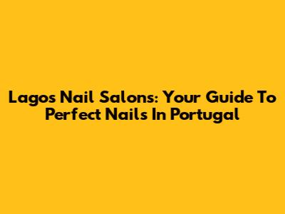 Lagos Nail Salons: Your Guide To Perfect Nails In Portugal