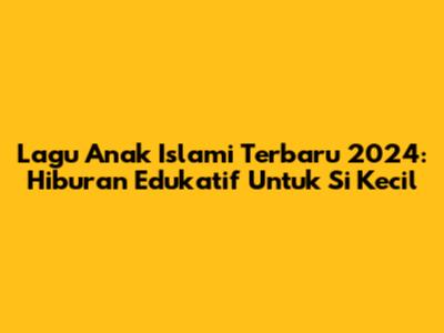 Lagu Anak Islami Terbaru 2024: Hiburan Edukatif Untuk Si Kecil