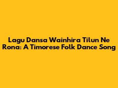 Lagu Dansa Wainhira Tilun Ne Rona: A Timorese Folk Dance Song