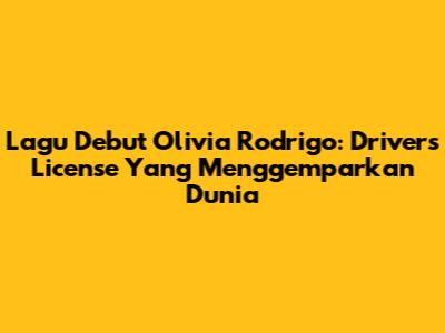 Lagu Debut Olivia Rodrigo: 'Drivers License' Yang Menggemparkan Dunia