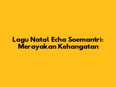 Lagu Natal Echa Soemantri: Merayakan Kehangatan