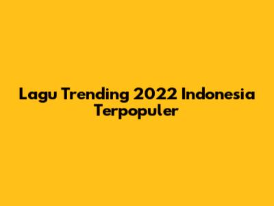 Lagu Trending 2022 Indonesia Terpopuler