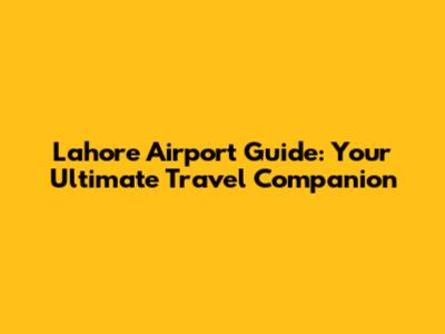 Lahore Airport Guide: Your Ultimate Travel Companion