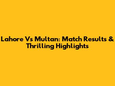 Lahore Vs Multan: Match Results & Thrilling Highlights
