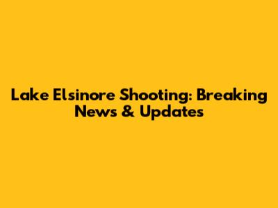 Lake Elsinore Shooting: Breaking News & Updates