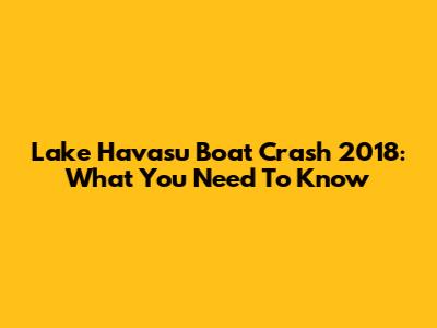 Lake Havasu Boat Crash 2018: What You Need To Know