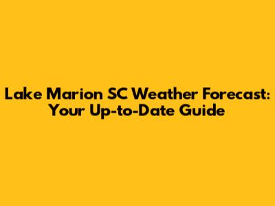 Lake Marion SC Weather Forecast: Your Up-to-Date Guide