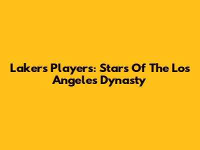 Lakers Players: Stars Of The Los Angeles Dynasty