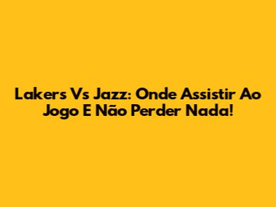 Lakers Vs Jazz: Onde Assistir Ao Jogo E Não Perder Nada!