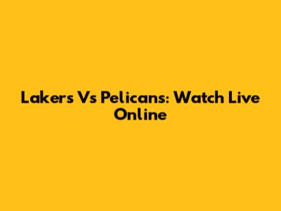 Lakers Vs Pelicans: Watch Live Online