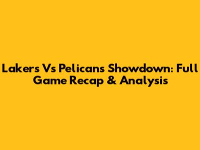 Lakers Vs Pelicans Showdown: Full Game Recap & Analysis