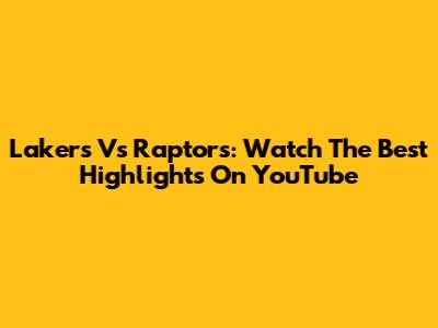 Lakers Vs Raptors: Watch The Best Highlights On YouTube