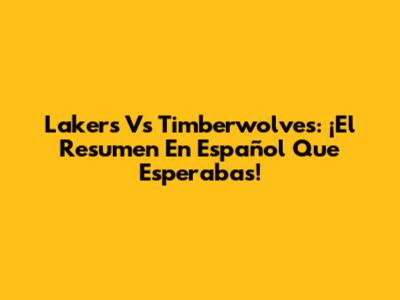 Lakers Vs Timberwolves: ¡El Resumen En Español Que Esperabas!