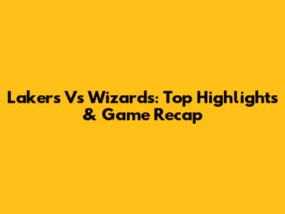 Lakers Vs Wizards: Top Highlights & Game Recap