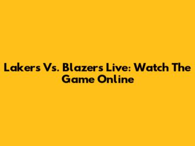 Lakers Vs. Blazers Live: Watch The Game Online