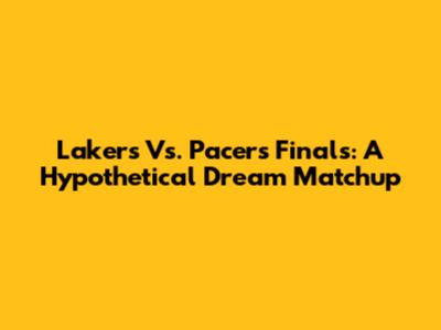 Lakers Vs. Pacers Finals: A Hypothetical Dream Matchup