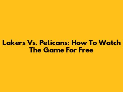 Lakers Vs. Pelicans: How To Watch The Game For Free