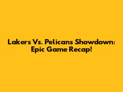 Lakers Vs. Pelicans Showdown: Epic Game Recap!