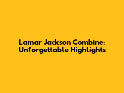 Lamar Jackson Combine: Unforgettable Highlights