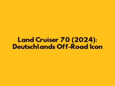 Land Cruiser 70 (2024): Deutschland's Off-Road Icon