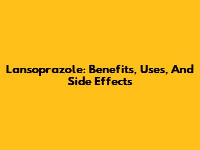 Lansoprazole: Benefits, Uses, And Side Effects