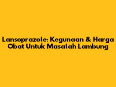 Lansoprazole: Kegunaan & Harga Obat Untuk Masalah Lambung