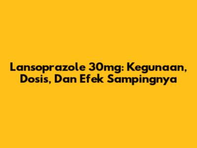 Lansoprazole 30mg: Kegunaan, Dosis, Dan Efek Sampingnya