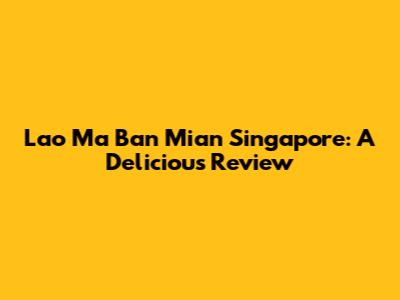 Lao Ma Ban Mian Singapore: A Delicious Review