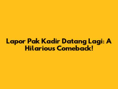 Lapor Pak Kadir Datang Lagi: A Hilarious Comeback!