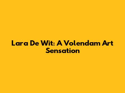 Lara De Wit: A Volendam Art Sensation