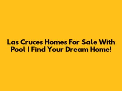 Las Cruces Homes For Sale With Pool | Find Your Dream Home!