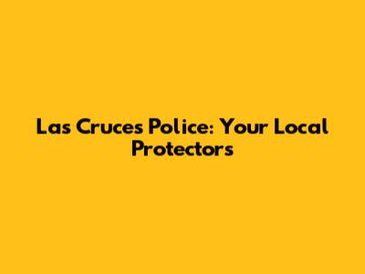 Las Cruces Police: Your Local Protectors