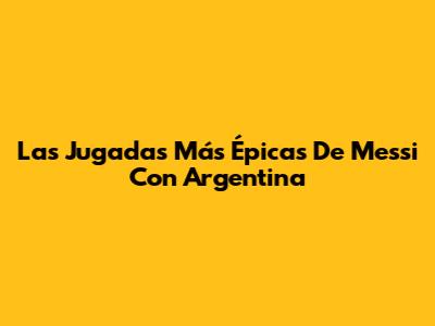 Las Jugadas Más Épicas De Messi Con Argentina