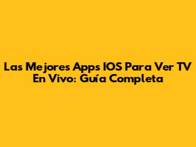 Las Mejores Apps IOS Para Ver TV En Vivo: Guía Completa