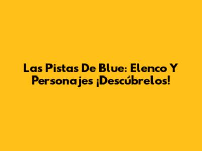 Las Pistas De Blue: Elenco Y Personajes ¡Descúbrelos!