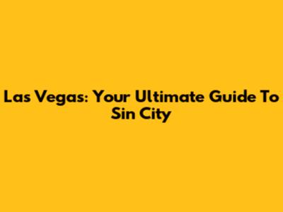 Las Vegas: Your Ultimate Guide To Sin City