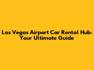 Las Vegas Airport Car Rental Hub: Your Ultimate Guide