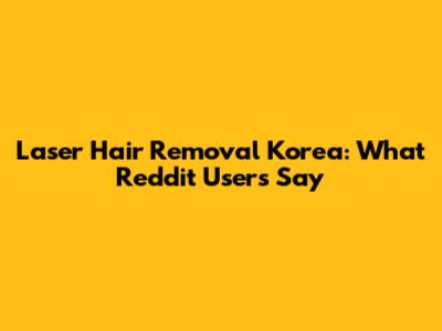 Laser Hair Removal Korea: What Reddit Users Say