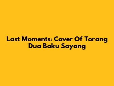 Last Moments: Cover Of 'Torang Dua Baku Sayang'