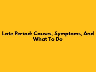 Late Period: Causes, Symptoms, And What To Do