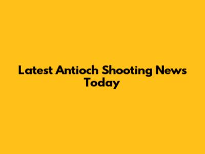 Latest Antioch Shooting News Today