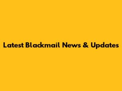 Latest Blackmail News & Updates
