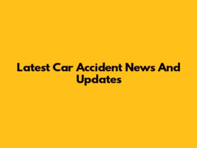 Latest Car Accident News And Updates