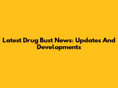 Latest Drug Bust News: Updates And Developments