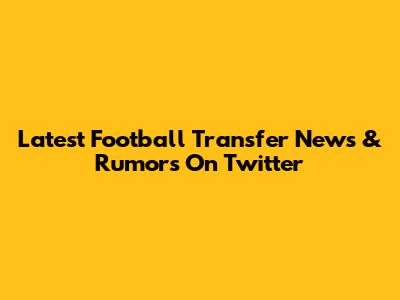Latest Football Transfer News & Rumors On Twitter