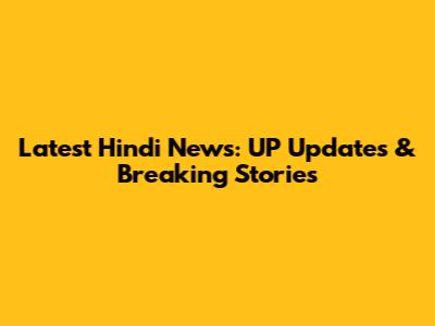 Latest Hindi News: UP Updates & Breaking Stories