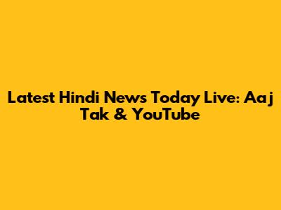 Latest Hindi News Today Live: Aaj Tak & YouTube