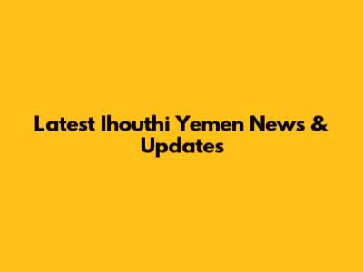 Latest Ihouthi Yemen News & Updates
