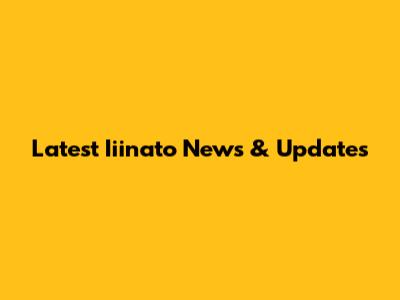 Latest Iiinato News & Updates