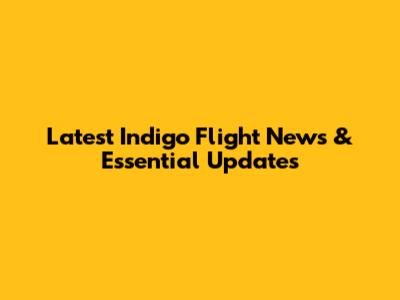 Latest Indigo Flight News & Essential Updates